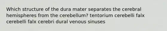 Which structure of the dura mater separates the cerebral hemispheres from the cerebellum? tentorium cerebelli falx cerebelli falx cerebri dural venous sinuses