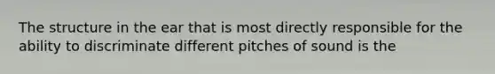 The structure in the ear that is most directly responsible for the ability to discriminate different pitches of sound is the