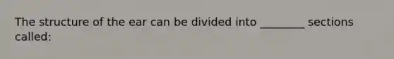 The structure of the ear can be divided into ________ sections called: