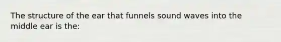 The structure of the ear that funnels sound waves into the middle ear is the: