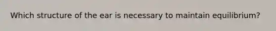 Which structure of the ear is necessary to maintain equilibrium?