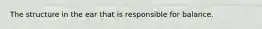 The structure in the ear that is responsible for balance.