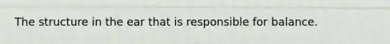The structure in the ear that is responsible for balance.