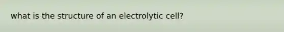 what is the structure of an electrolytic cell?