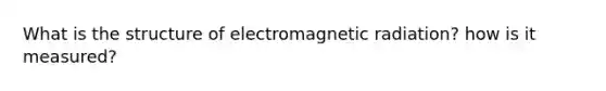 What is the structure of electromagnetic radiation? how is it measured?