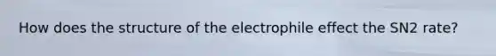 How does the structure of the electrophile effect the SN2 rate?