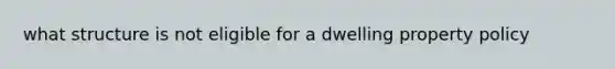 what structure is not eligible for a dwelling property policy