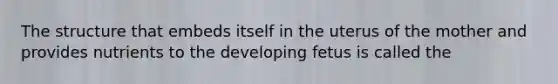 The structure that embeds itself in the uterus of the mother and provides nutrients to the developing fetus is called the