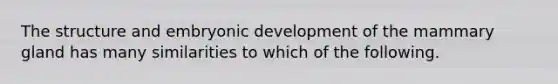 The structure and embryonic development of the mammary gland has many similarities to which of the following.