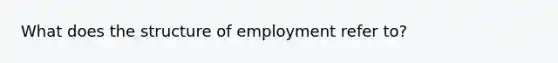 What does the structure of employment refer to?