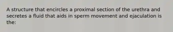 A structure that encircles a proximal section of the urethra and secretes a fluid that aids in sperm movement and ejaculation is the: