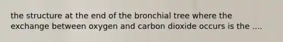 the structure at the end of the bronchial tree where the exchange between oxygen and carbon dioxide occurs is the ....