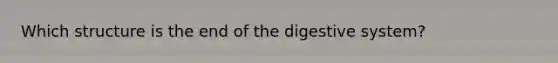 Which structure is the end of the digestive system?