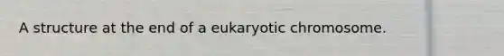 A structure at the end of a eukaryotic chromosome.