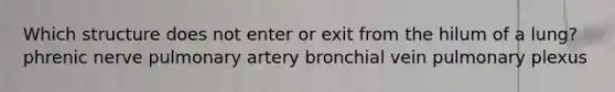 Which structure does not enter or exit from the hilum of a lung? phrenic nerve pulmonary artery bronchial vein pulmonary plexus