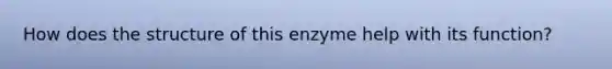 How does the structure of this enzyme help with its function?