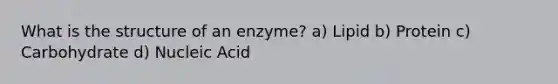 What is the structure of an enzyme? a) Lipid b) Protein c) Carbohydrate d) Nucleic Acid