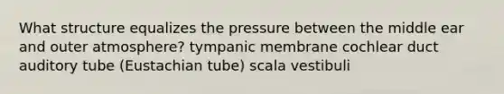 What structure equalizes the pressure between the middle ear and outer atmosphere? tympanic membrane cochlear duct auditory tube (Eustachian tube) scala vestibuli