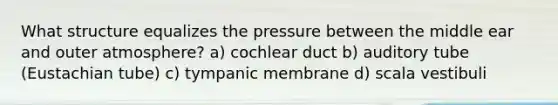 What structure equalizes the pressure between the middle ear and outer atmosphere? a) cochlear duct b) auditory tube (Eustachian tube) c) tympanic membrane d) scala vestibuli