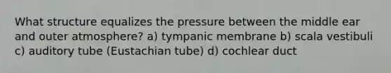 What structure equalizes the pressure between the middle ear and outer atmosphere? a) tympanic membrane b) scala vestibuli c) auditory tube (Eustachian tube) d) cochlear duct