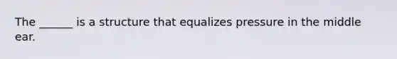 The ______ is a structure that equalizes pressure in the middle ear.