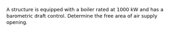 A structure is equipped with a boiler rated at 1000 kW and has a barometric draft control. Determine the free area of air supply opening.