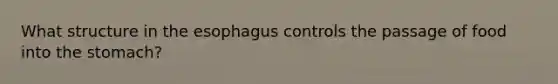 What structure in the esophagus controls the passage of food into the stomach?