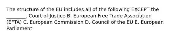 The structure of the EU includes all of the following EXCEPT the​ ________. Court of Justice B. European Free Trade Association​ (EFTA) C. European Commission D. Council of the EU E. European Parliament