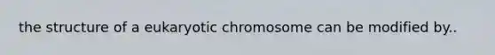 the structure of a eukaryotic chromosome can be modified by..