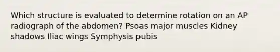 Which structure is evaluated to determine rotation on an AP radiograph of the abdomen? Psoas major muscles Kidney shadows Iliac wings Symphysis pubis