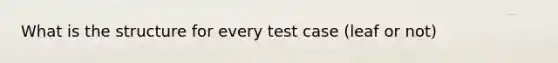 What is the structure for every test case (leaf or not)