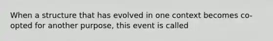 When a structure that has evolved in one context becomes co-opted for another purpose, this event is called