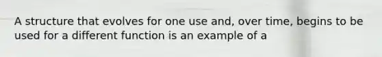 A structure that evolves for one use and, over time, begins to be used for a different function is an example of a