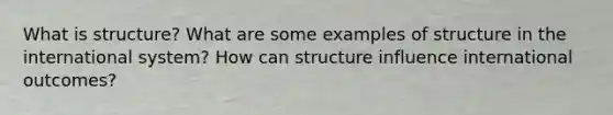 What is structure? What are some examples of structure in the international system? How can structure influence international outcomes?