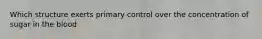 Which structure exerts primary control over the concentration of sugar in the blood