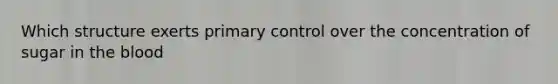 Which structure exerts primary control over the concentration of sugar in the blood