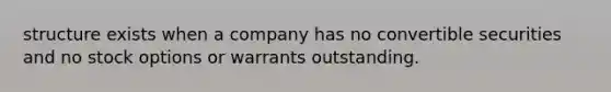 structure exists when a company has no convertible securities and no stock options or warrants outstanding.