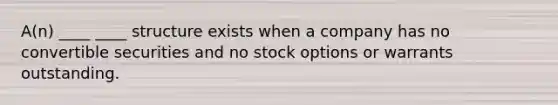 A(n) ____ ____ structure exists when a company has no convertible securities and no stock options or warrants outstanding.