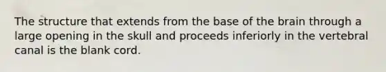 The structure that extends from the base of <a href='https://www.questionai.com/knowledge/kLMtJeqKp6-the-brain' class='anchor-knowledge'>the brain</a> through a large opening in the skull and proceeds inferiorly in the vertebral canal is the blank cord.
