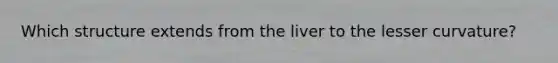 Which structure extends from the liver to the lesser curvature?