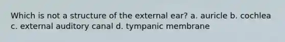 Which is not a structure of the external ear? a. auricle b. cochlea c. external auditory canal d. tympanic membrane