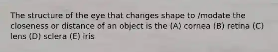 The structure of the eye that changes shape to /modate the closeness or distance of an object is the (A) cornea (B) retina (C) lens (D) sclera (E) iris
