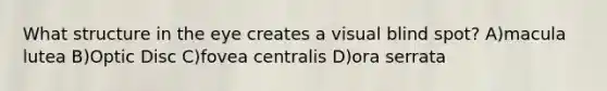 What structure in the eye creates a visual blind spot? A)macula lutea B)Optic Disc C)fovea centralis D)ora serrata