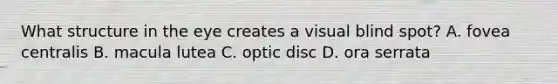 What structure in the eye creates a visual blind spot? A. fovea centralis B. macula lutea C. optic disc D. ora serrata