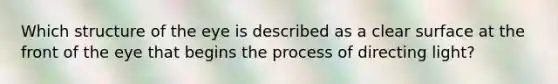 Which structure of the eye is described as a clear surface at the front of the eye that begins the process of directing light?