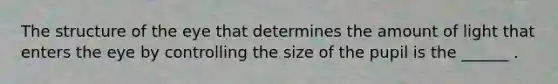 The structure of the eye that determines the amount of light that enters the eye by controlling the size of the pupil is the ______ .