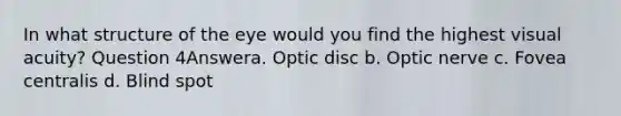 In what structure of the eye would you find the highest visual acuity? Question 4Answera. Optic disc b. Optic nerve c. Fovea centralis d. Blind spot