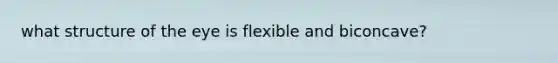 what structure of the eye is flexible and biconcave?