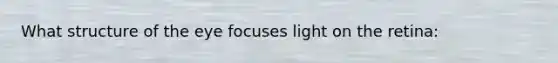 What structure of the eye focuses light on the retina: