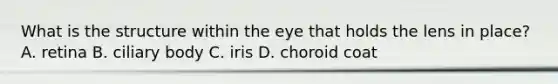 What is the structure within the eye that holds the lens in place? A. retina B. ciliary body C. iris D. choroid coat